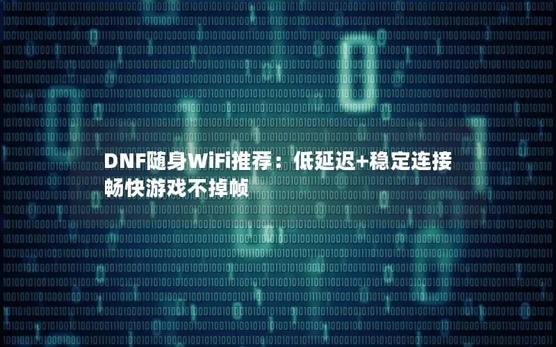 DNF随身WiFi推荐：低延迟+稳定连接畅快游戏不掉帧