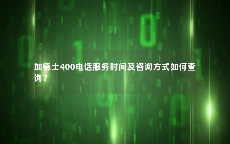 加德士400电话服务时间及咨询方式如何查询？