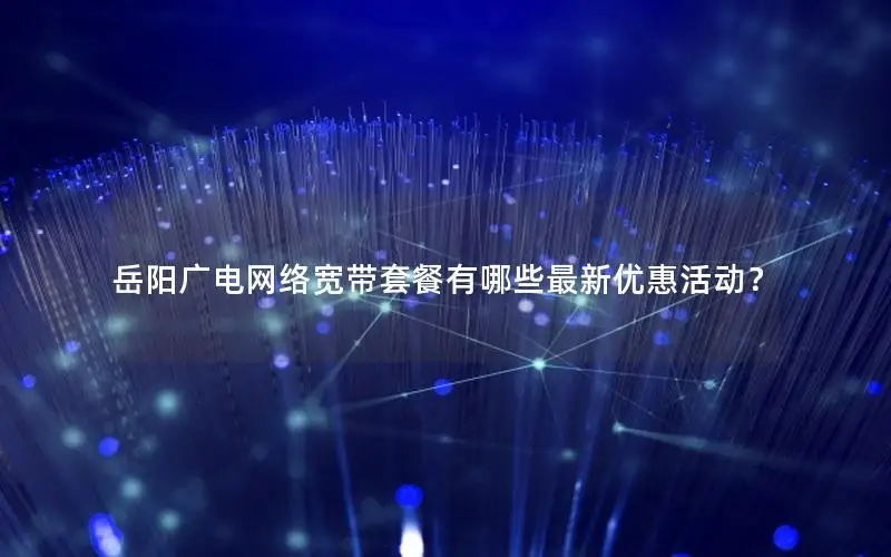 岳阳广电网络宽带套餐有哪些最新优惠活动？