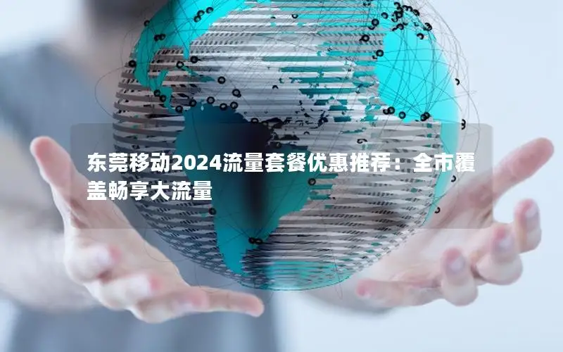 东莞移动2024流量套餐优惠推荐：全市覆盖畅享大流量