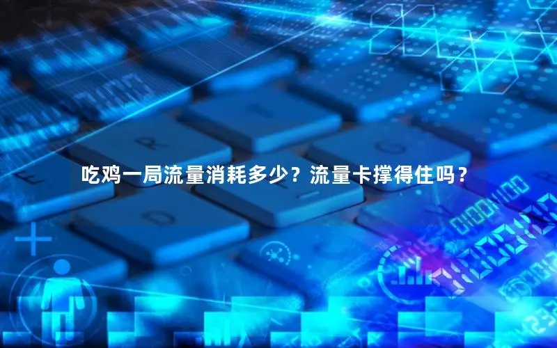 吃鸡一局流量消耗多少？流量卡撑得住吗？