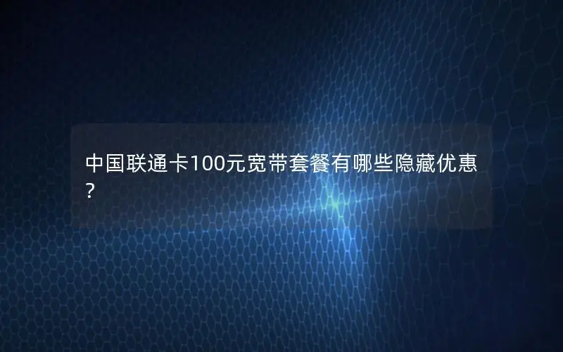 中国联通卡100元宽带套餐有哪些隐藏优惠？