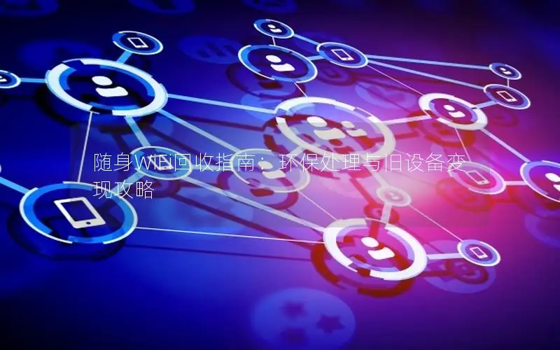 随身WiFi回收指南：环保处理与旧设备变现攻略