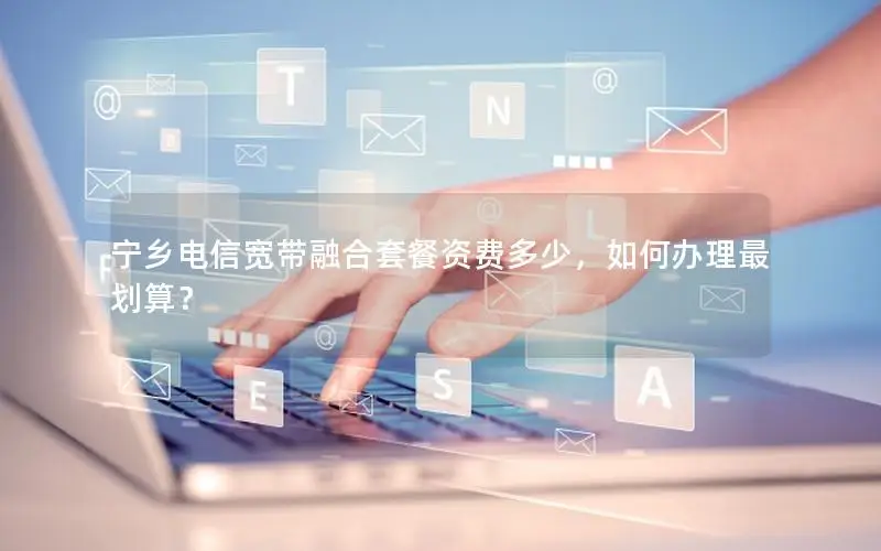 宁乡电信宽带融合套餐资费多少，如何办理最划算？