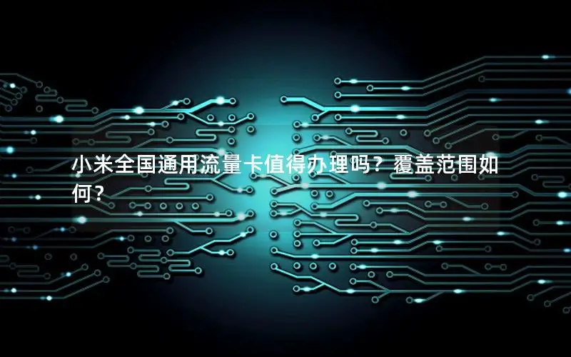 小米全国通用流量卡值得办理吗？覆盖范围如何？
