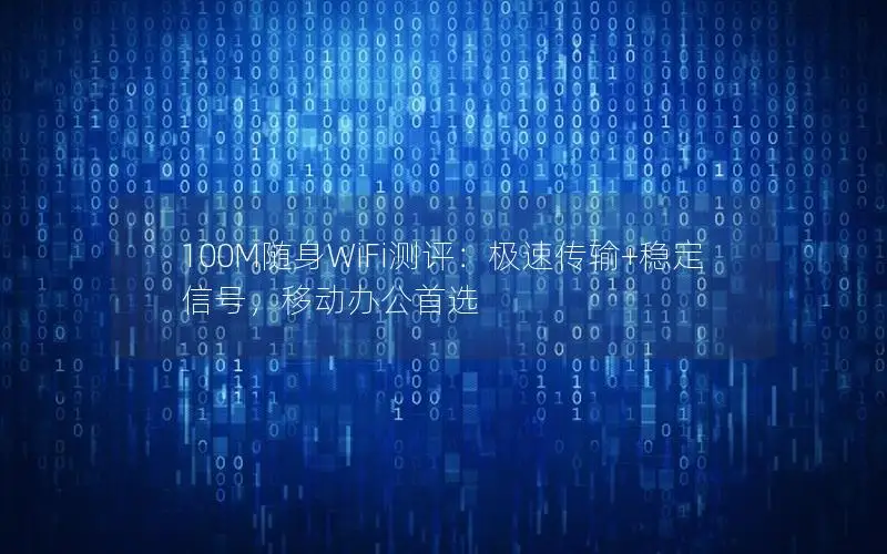 100M随身WiFi测评：极速传输+稳定信号，移动办公首选