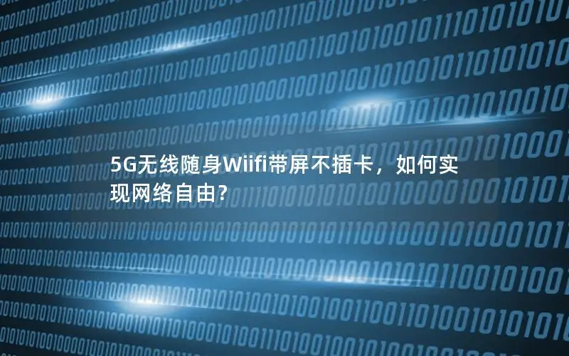 5G无线随身Wiifi带屏不插卡，如何实现网络自由？