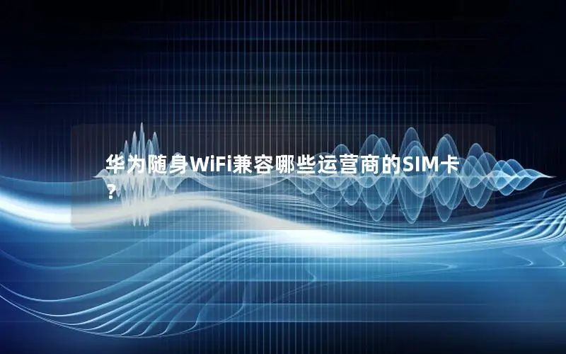 华为随身WiFi兼容哪些运营商的SIM卡？