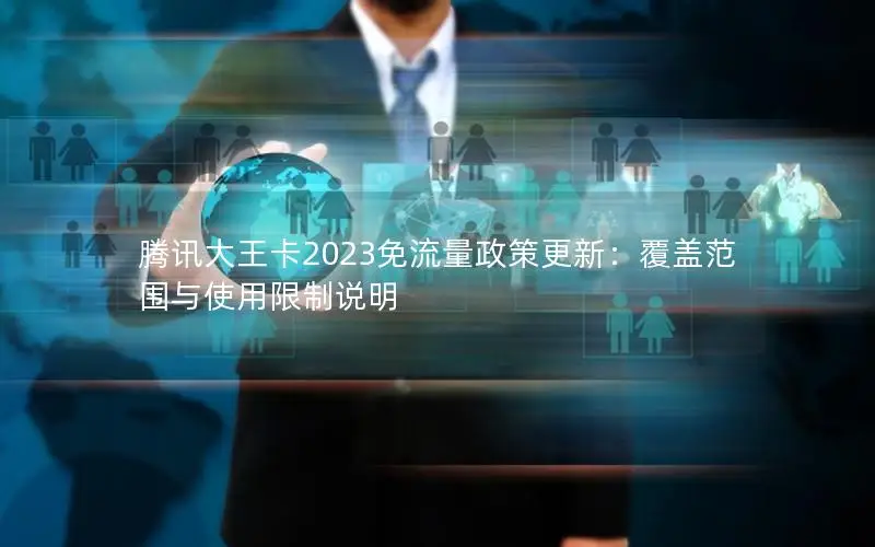 腾讯大王卡2023免流量政策更新：覆盖范围与使用限制说明