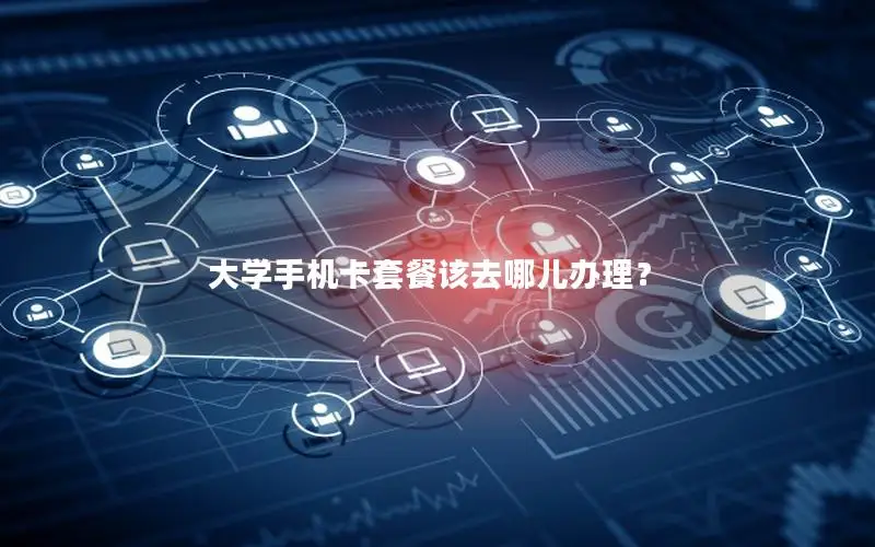 大学手机卡套餐该去哪儿办理？