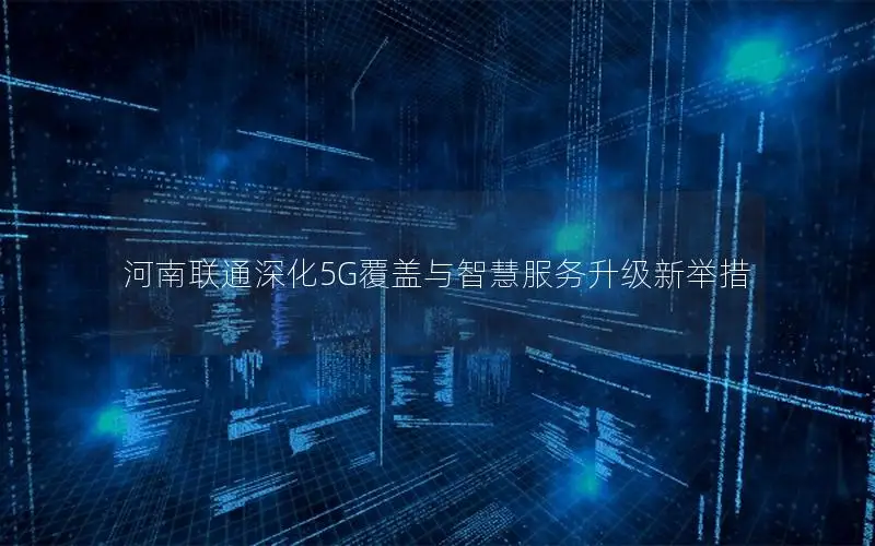 河南联通深化5G覆盖与智慧服务升级新举措