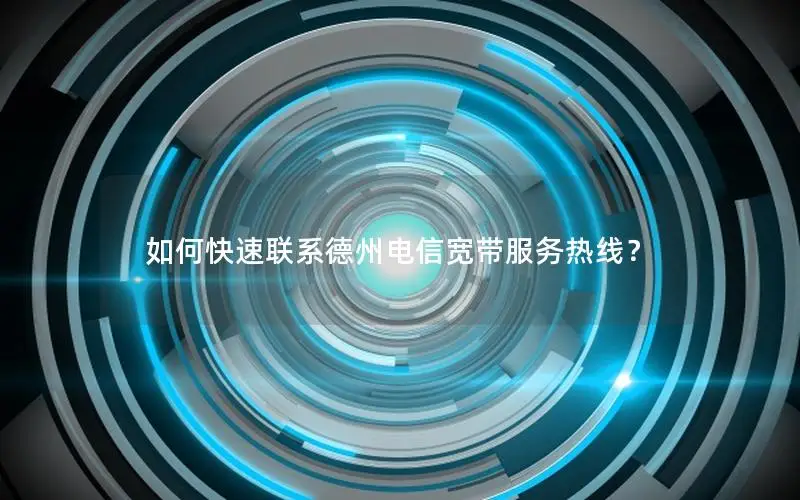 如何快速联系德州电信宽带服务热线？