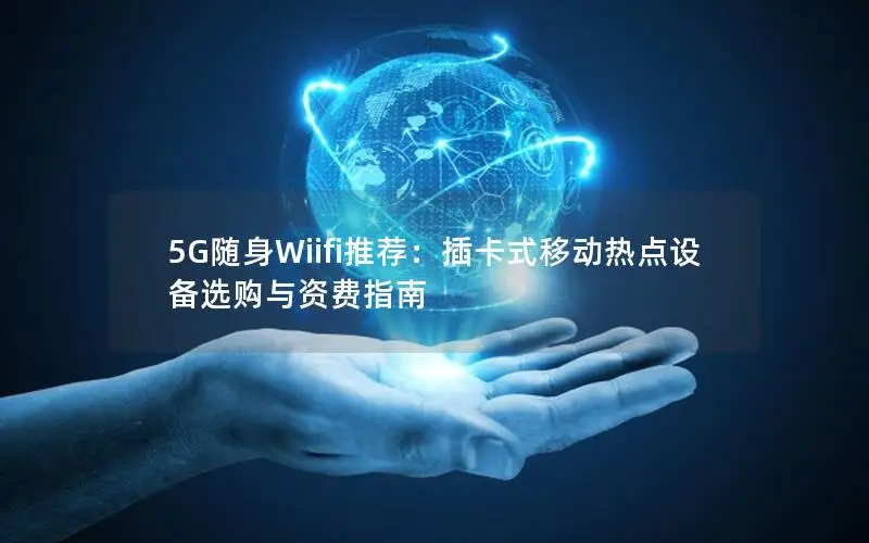 5G随身Wiifi推荐：插卡式移动热点设备选购与资费指南