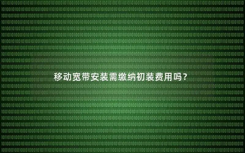 移动宽带安装需缴纳初装费用吗？