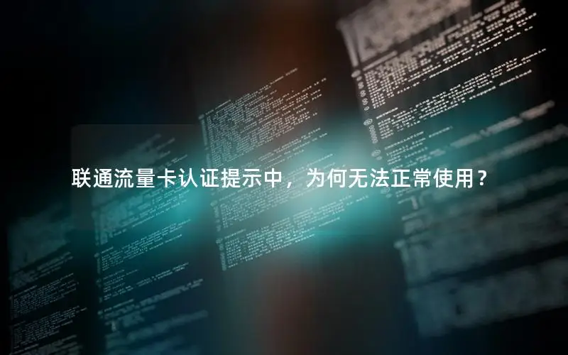 联通流量卡认证提示中，为何无法正常使用？