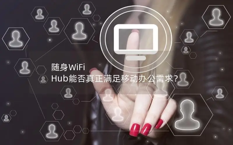 随身WiFi Hub能否真正满足移动办公需求？