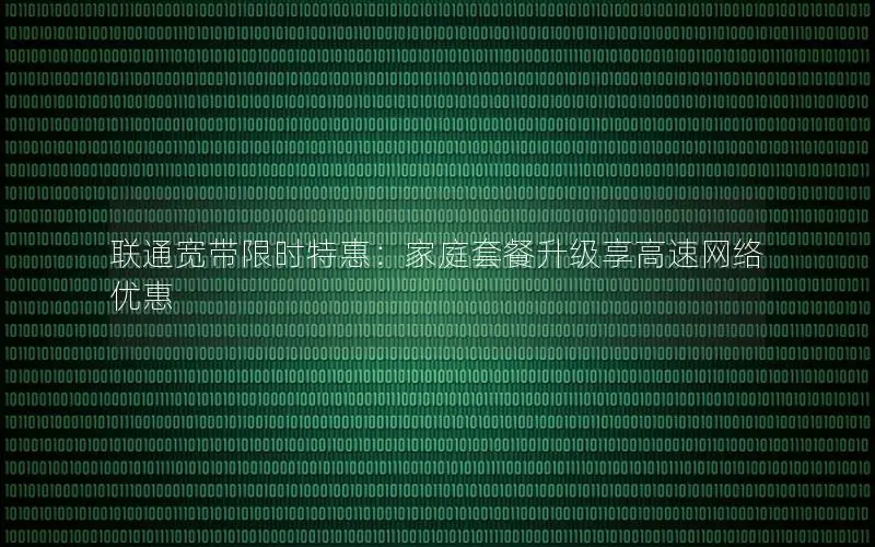 联通宽带限时特惠：家庭套餐升级享高速网络优惠
