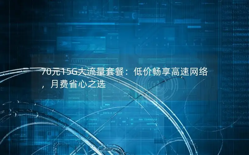 70元15G大流量套餐：低价畅享高速网络，月费省心之选