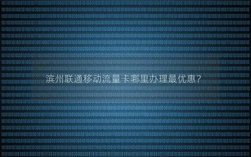 滨州联通移动流量卡哪里办理最优惠？