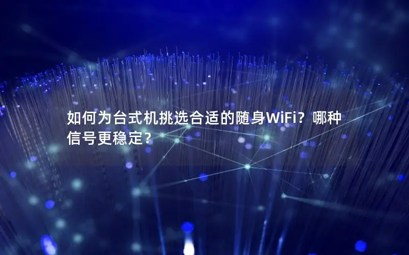 如何为台式机挑选合适的随身WiFi？哪种信号更稳定？