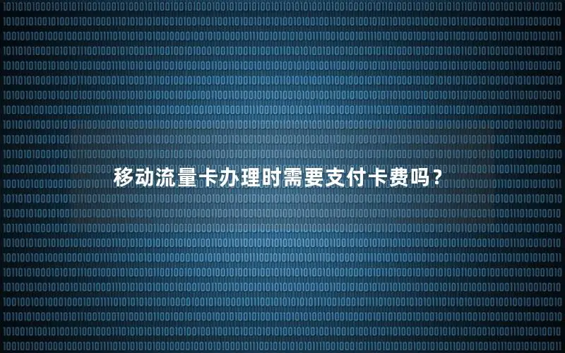 移动流量卡办理时需要支付卡费吗？