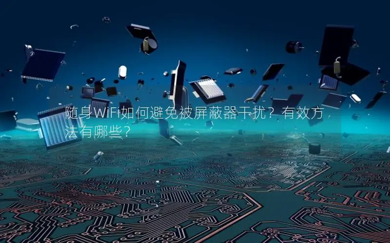 随身WiFi如何避免被屏蔽器干扰？有效方法有哪些？