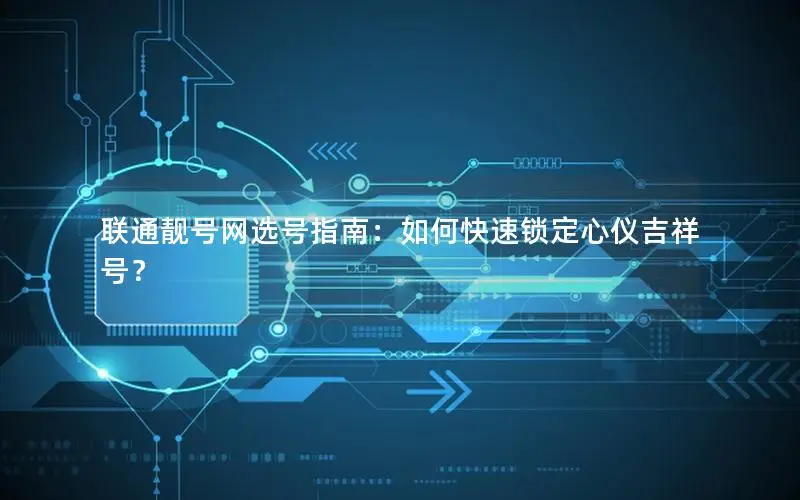 联通靓号网选号指南：如何快速锁定心仪吉祥号？