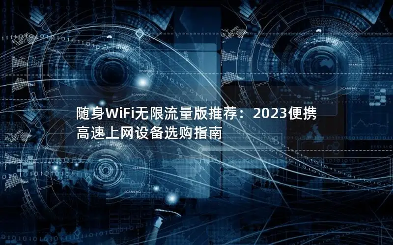 随身WiFi无限流量版推荐：2023便携高速上网设备选购指南