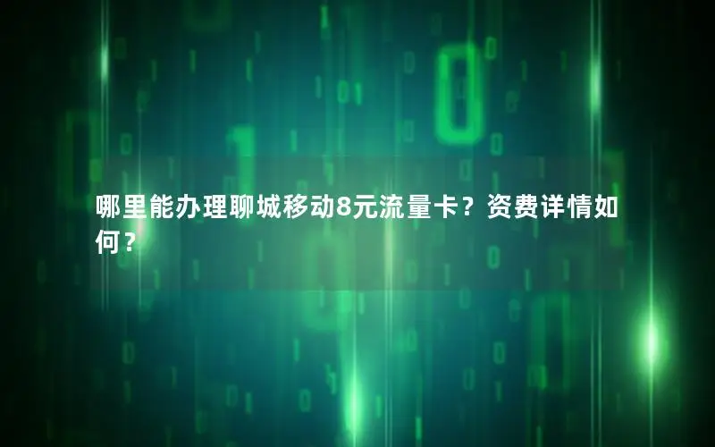 哪里能办理聊城移动8元流量卡？资费详情如何？