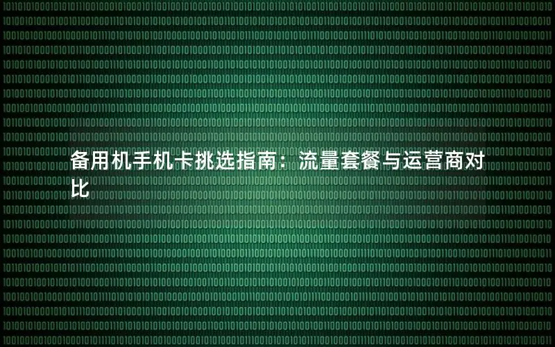 备用机手机卡挑选指南：流量套餐与运营商对比