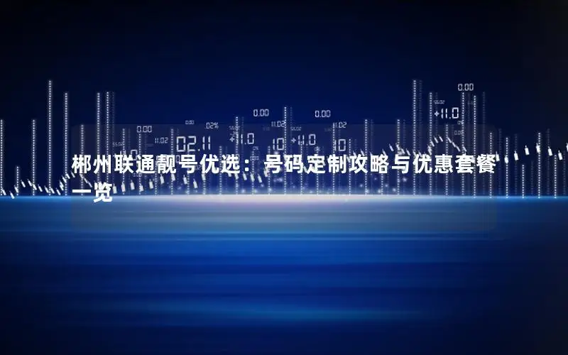 郴州联通靓号优选：号码定制攻略与优惠套餐一览