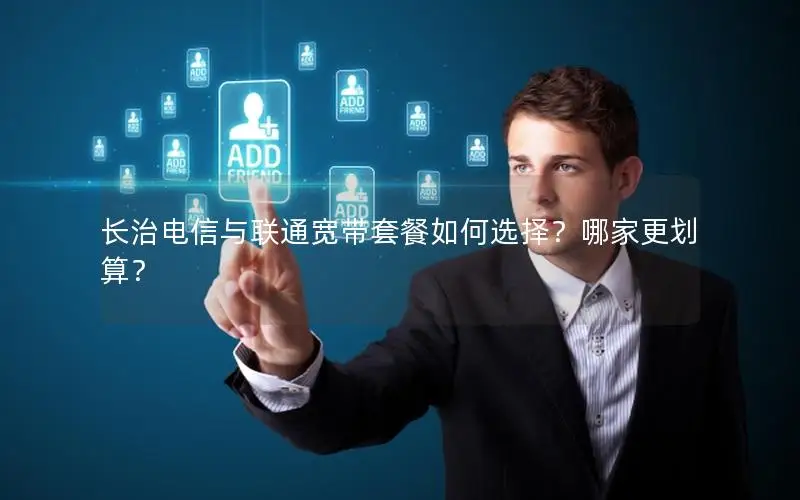 长治电信与联通宽带套餐如何选择？哪家更划算？