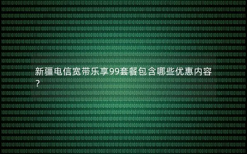 新疆电信宽带乐享99套餐包含哪些优惠内容？