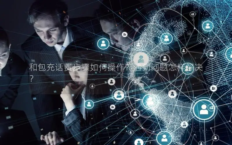 和包充话费步骤如何操作？遇到问题怎样解决？