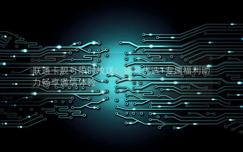 联通卡靓号限时放送：连号优选+专属福利助力畅享通信体验