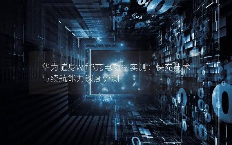 华为随身wifi3充电功率实测：快充技术与续航能力深度评测