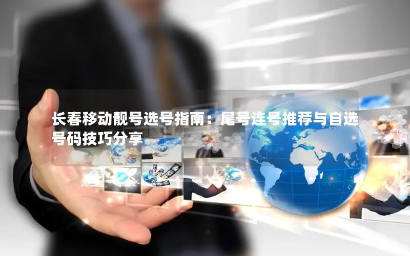 长春移动靓号选号指南：尾号连号推荐与自选号码技巧分享