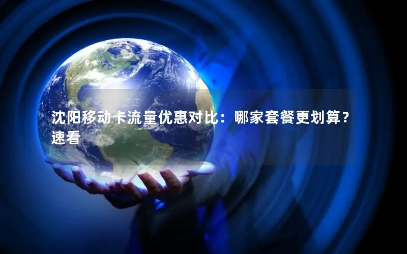 沈阳移动卡流量优惠对比：哪家套餐更划算？速看