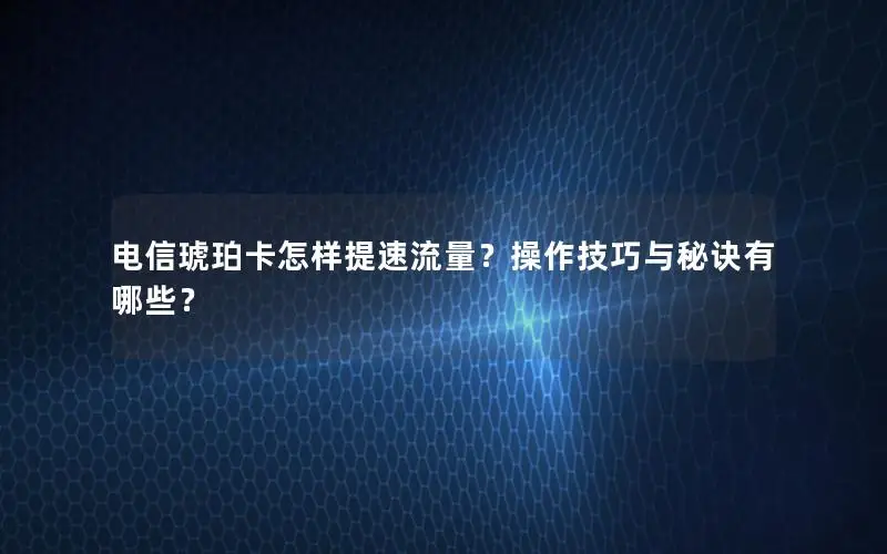 电信琥珀卡怎样提速流量？操作技巧与秘诀有哪些？