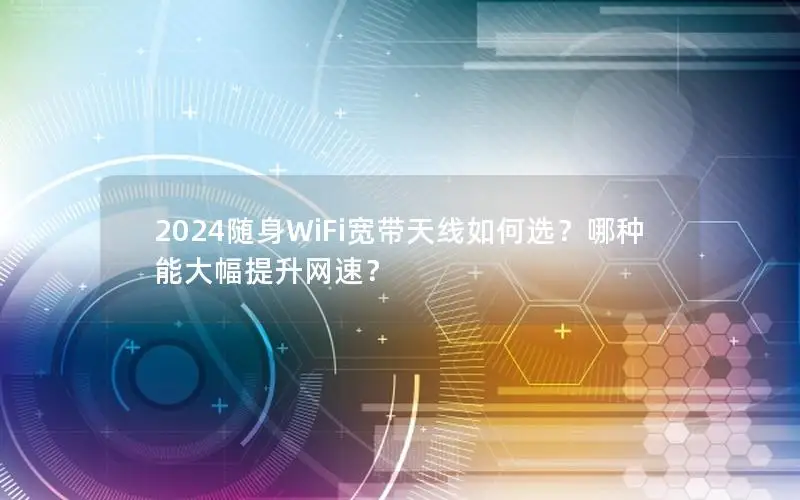 2024随身WiFi宽带天线如何选？哪种能大幅提升网速？