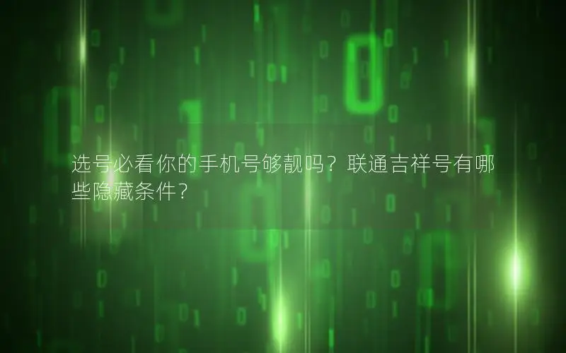 选号必看你的手机号够靓吗？联通吉祥号有哪些隐藏条件？