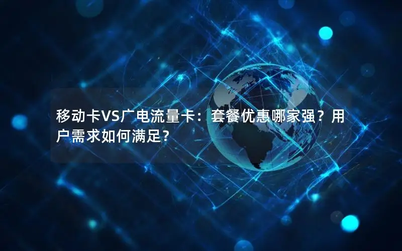 移动卡VS广电流量卡：套餐优惠哪家强？用户需求如何满足？