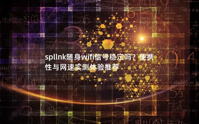 spllnk随身wifi信号稳定吗？便携性与网速实测体验推荐