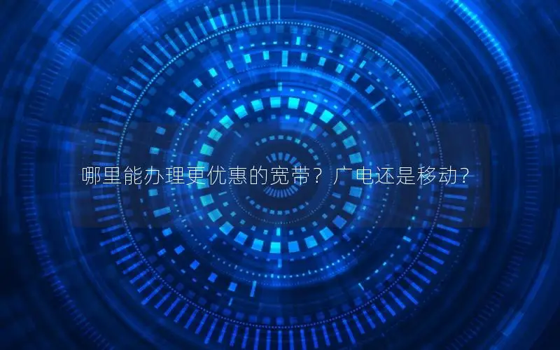 哪里能办理更优惠的宽带？广电还是移动？