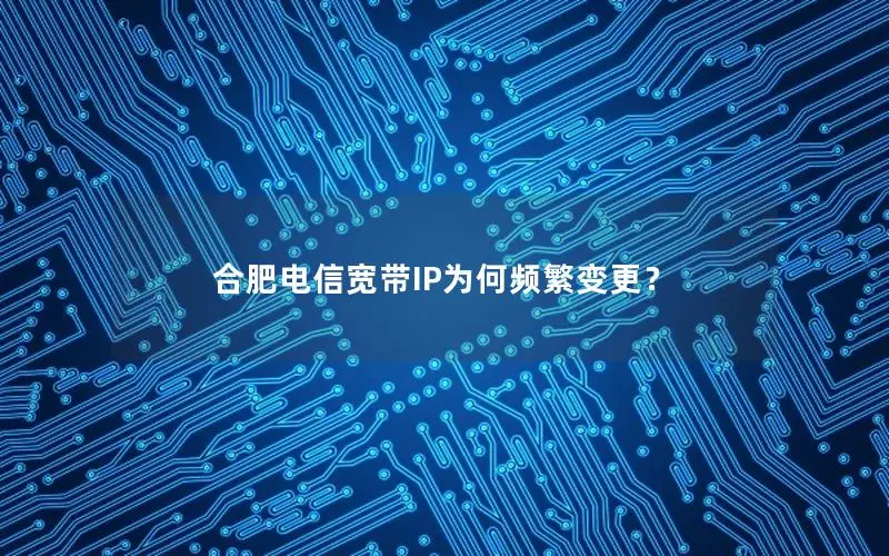合肥电信宽带IP为何频繁变更？