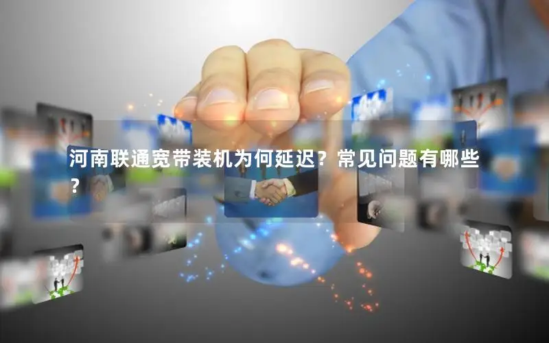 河南联通宽带装机为何延迟？常见问题有哪些？