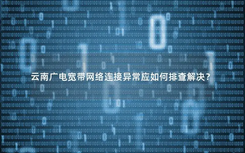 云南广电宽带网络连接异常应如何排查解决？