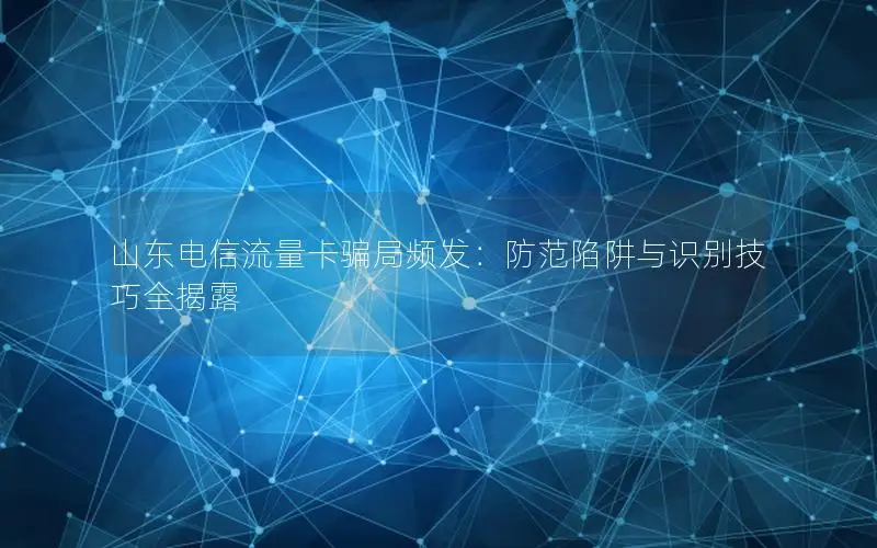 山东电信流量卡骗局频发：防范陷阱与识别技巧全揭露