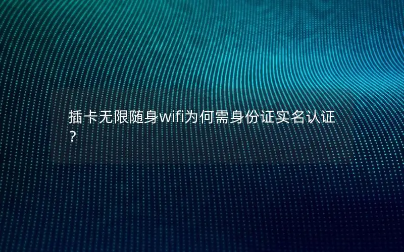 插卡无限随身wifi为何需身份证实名认证？
