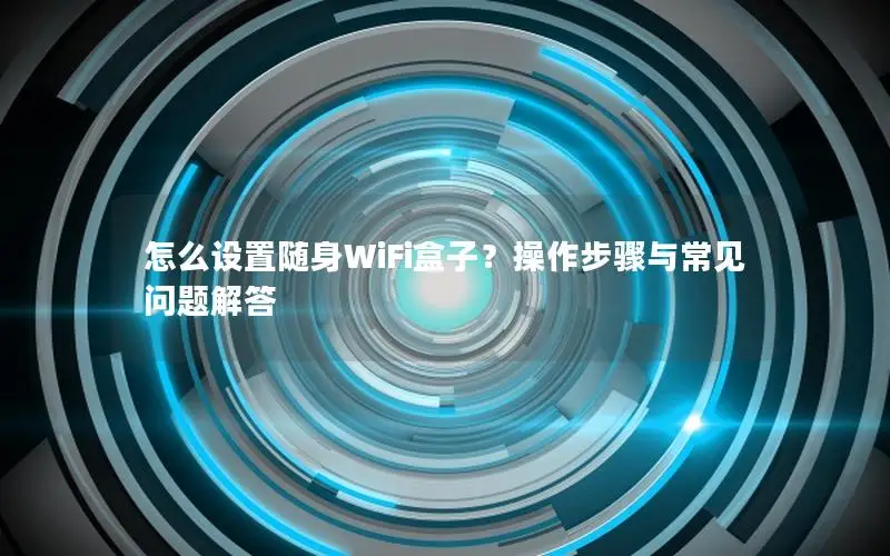 怎么设置随身WiFi盒子？操作步骤与常见问题解答